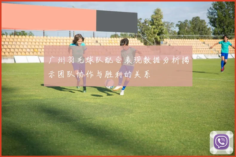 广州羽毛球队配合表现数据分析揭示团队协作与胜利的关系