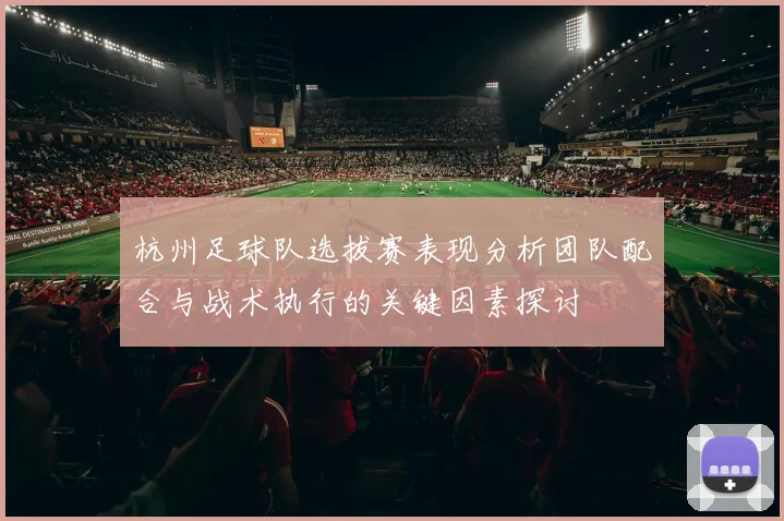 杭州足球队选拔赛表现分析团队配合与战术执行的关键因素探讨