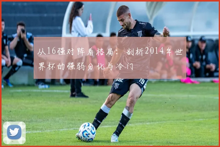 从16强对阵看格局：剖析2014年世界杯的强弱分化与冷门