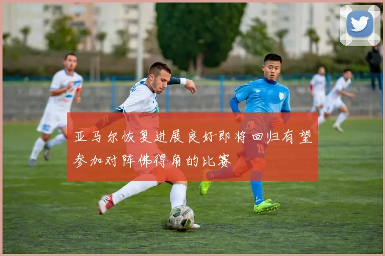 亚马尔恢复进展良好即将回归有望参加对阵佛得角的比赛