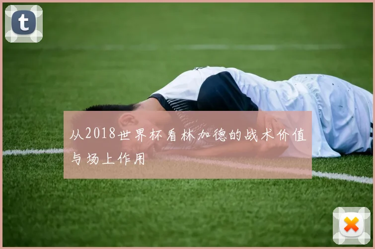 从2018世界杯看林加德的战术价值与场上作用