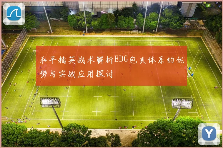 和平精英战术解析EDG包夹体系的优势与实战应用探讨