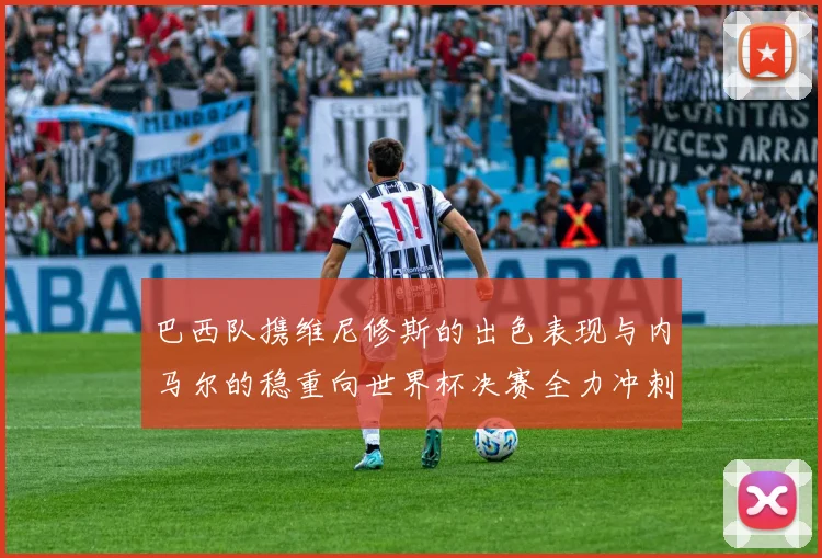 巴西队携维尼修斯的出色表现与内马尔的稳重向世界杯决赛全力冲刺
