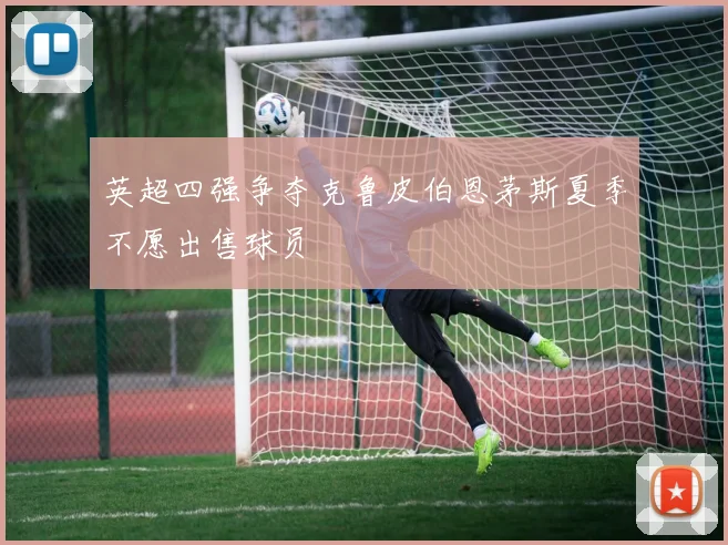 英超四强争夺克鲁皮伯恩茅斯夏季不愿出售球员