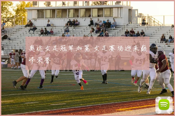 奥运女足冠军加冕 女足赛场迎来巅峰荣誉